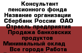 Консультант пенсионного фонда › Название организации ­ Сбербанк России, ОАО › Отрасль предприятия ­ Продажа банковских продуктов › Минимальный оклад ­ 1 - Все города Работа » Вакансии   . Ивановская обл.